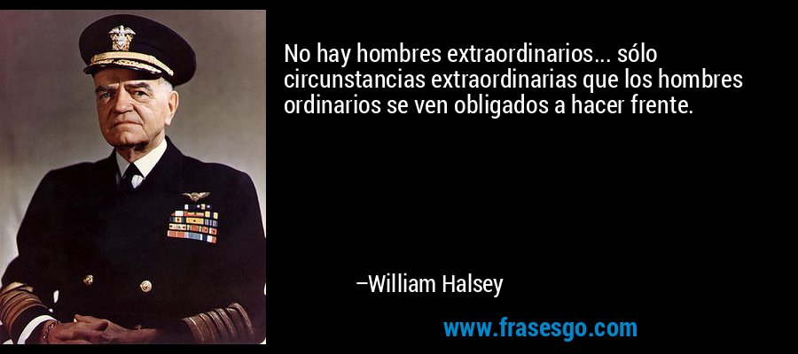 No hay hombres extraordinarios... sólo circunstancias extraordinarias que los hombres ordinarios se ven obligados a hacer frente. – William Halsey