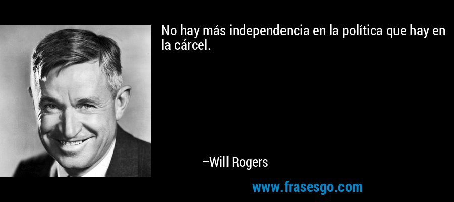 No hay más independencia en la política que hay en la cárcel. – Will Rogers