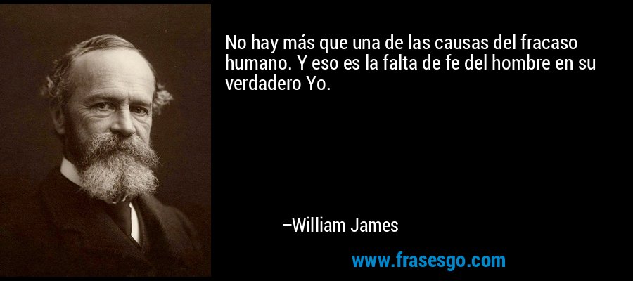 No hay más que una de las causas del fracaso humano. Y eso es la falta de fe del hombre en su verdadero Yo. – William James