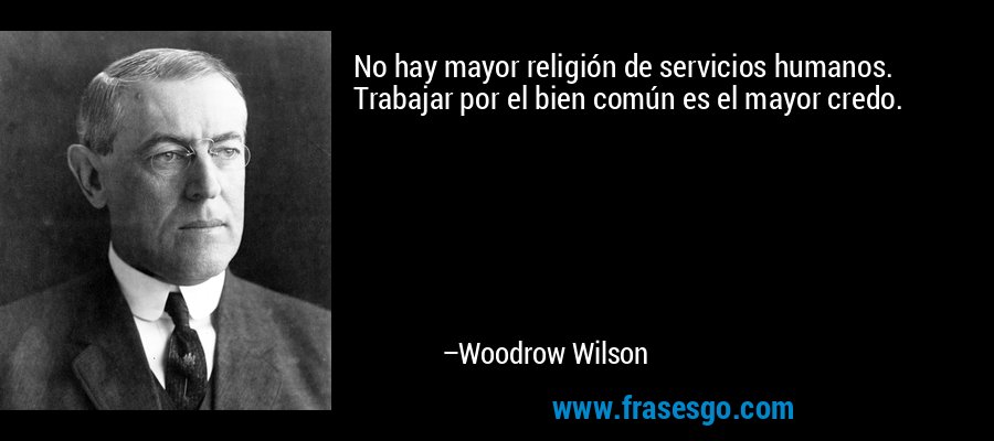 No hay mayor religión de servicios humanos. Trabajar por el bien común es el mayor credo. – Woodrow Wilson