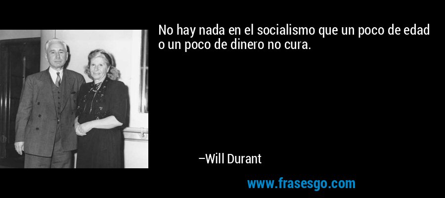 No hay nada en el socialismo que un poco de edad o un poco de dinero no cura. – Will Durant