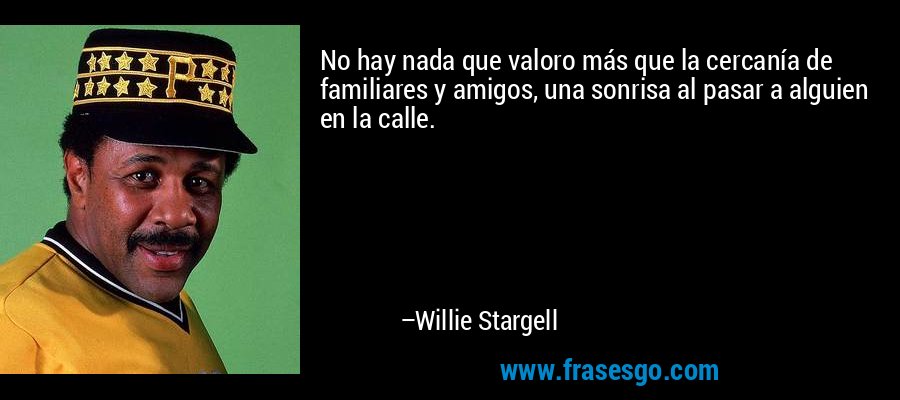 No hay nada que valoro más que la cercanía de familiares y amigos, una sonrisa al pasar a alguien en la calle. – Willie Stargell