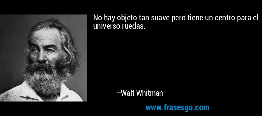 No hay objeto tan suave pero tiene un centro para el universo ruedas. – Walt Whitman