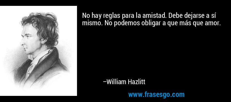 No hay reglas para la amistad. Debe dejarse a sí mismo. No podemos obligar a que más que amor. – William Hazlitt