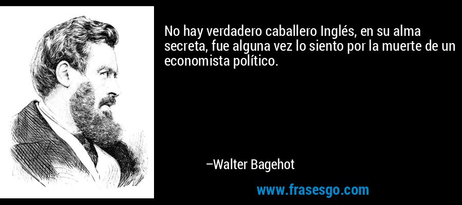 No hay verdadero caballero Inglés, en su alma secreta, fue alguna vez lo siento por la muerte de un economista político. – Walter Bagehot