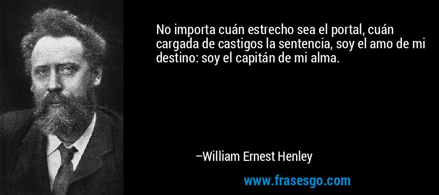 No importa cuán estrecho sea el portal, cuán cargada de castigos la sentencia, soy el amo de mi destino: soy el capitán de mi alma. – William Ernest Henley