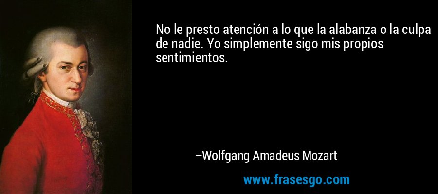 No le presto atención a lo que la alabanza o la culpa de nadie. Yo simplemente sigo mis propios sentimientos. – Wolfgang Amadeus Mozart