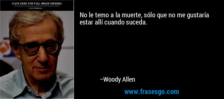 No le temo a la muerte, sólo que no me gustaría estar allí cuando suceda. – Woody Allen