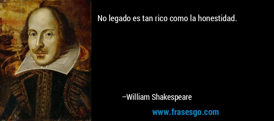 No legado es tan rico como la honestidad. – William Shakespeare