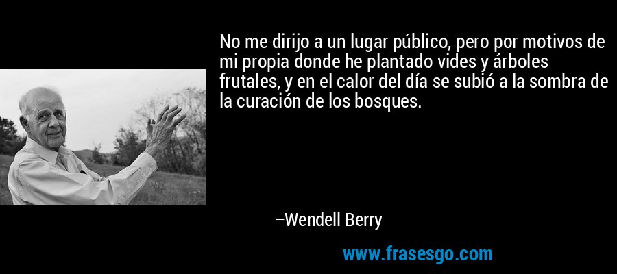 No me dirijo a un lugar público, pero por motivos de mi propia donde he plantado vides y árboles frutales, y en el calor del día se subió a la sombra de la curación de los bosques. – Wendell Berry