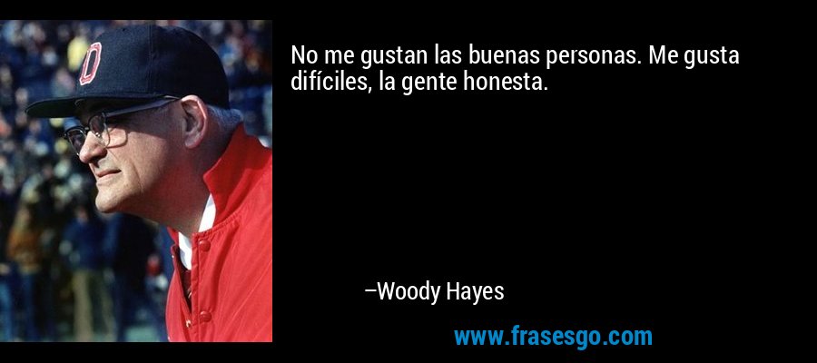 No me gustan las buenas personas. Me gusta difíciles, la gente honesta. – Woody Hayes