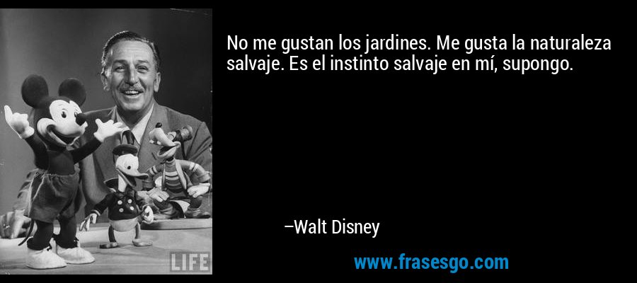 No me gustan los jardines. Me gusta la naturaleza salvaje. Es el instinto salvaje en mí, supongo. – Walt Disney