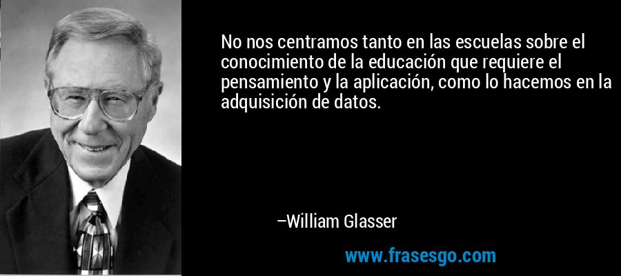No nos centramos tanto en las escuelas sobre el conocimiento de la educación que requiere el pensamiento y la aplicación, como lo hacemos en la adquisición de datos. – William Glasser