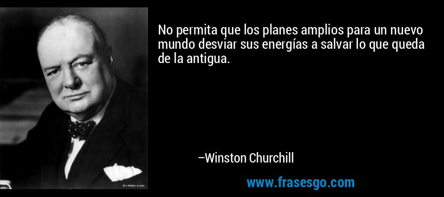 No permita que los planes amplios para un nuevo mundo desviar sus energías a salvar lo que queda de la antigua. – Winston Churchill