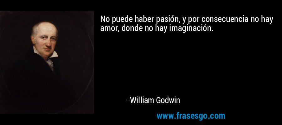 No puede haber pasión, y por consecuencia no hay amor, donde no hay imaginación. – William Godwin