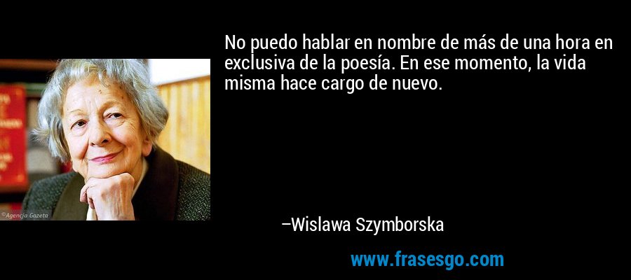 No puedo hablar en nombre de más de una hora en exclusiva de la poesía. En ese momento, la vida misma hace cargo de nuevo. – Wislawa Szymborska