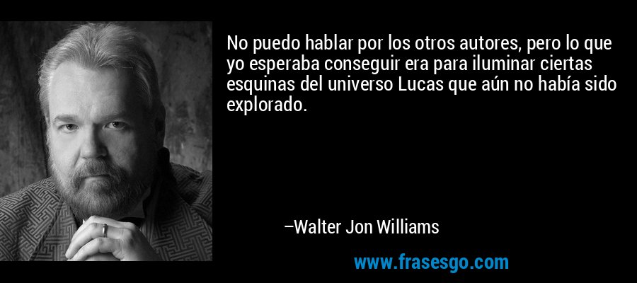 No puedo hablar por los otros autores, pero lo que yo esperaba conseguir era para iluminar ciertas esquinas del universo Lucas que aún no había sido explorado. – Walter Jon Williams