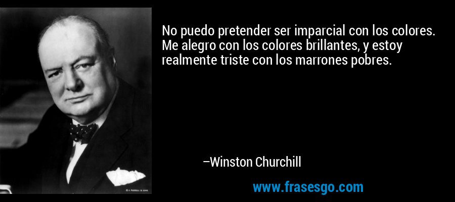 No puedo pretender ser imparcial con los colores. Me alegro con los colores brillantes, y estoy realmente triste con los marrones pobres. – Winston Churchill