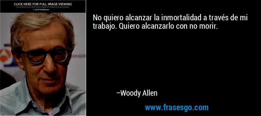 No quiero alcanzar la inmortalidad a través de mi trabajo. Quiero alcanzarlo con no morir. – Woody Allen
