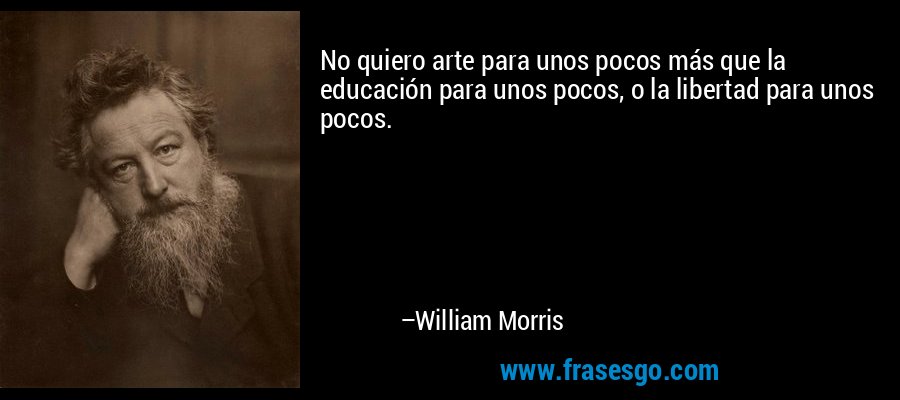 No quiero arte para unos pocos más que la educación para unos pocos, o la libertad para unos pocos. – William Morris
