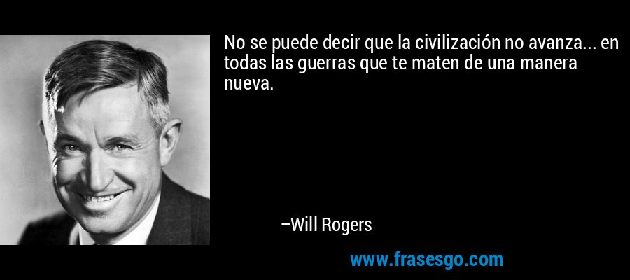 No se puede decir que la civilización no avanza... en todas las guerras que te maten de una manera nueva. – Will Rogers