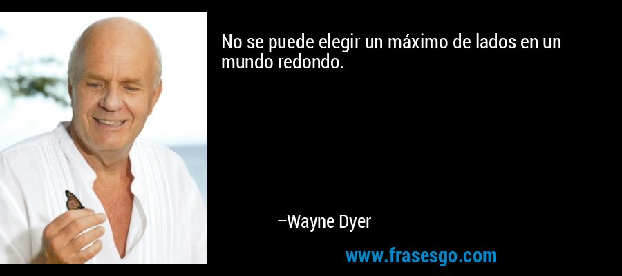No se puede elegir un máximo de lados en un mundo redondo. – Wayne Dyer