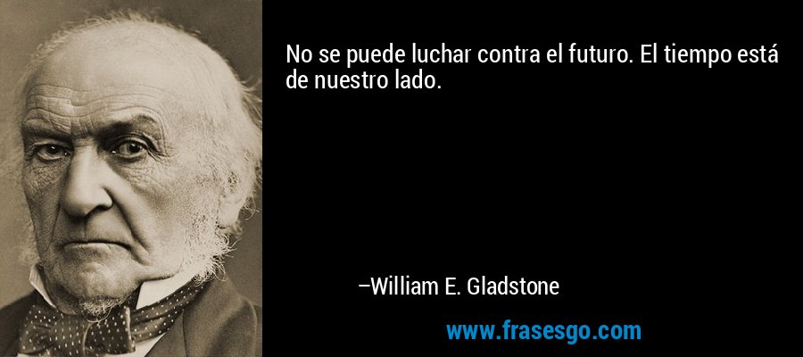 No se puede luchar contra el futuro. El tiempo está de nuestro lado. – William E. Gladstone