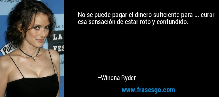 No se puede pagar el dinero suficiente para ... curar esa sensación de estar roto y confundido. – Winona Ryder