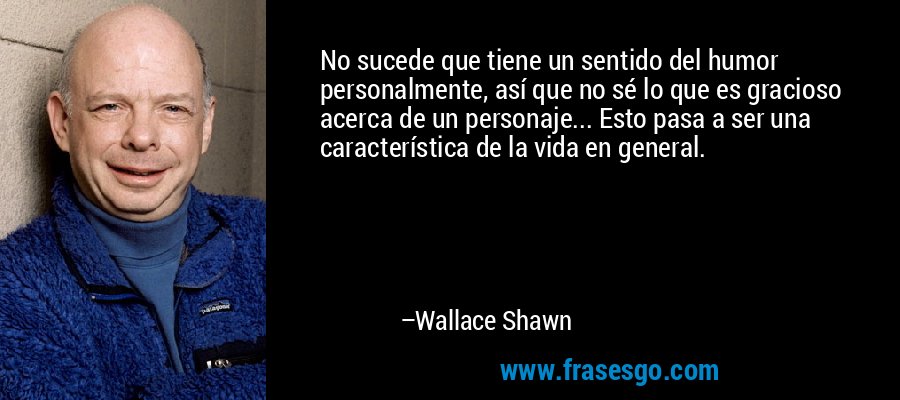No sucede que tiene un sentido del humor personalmente, así que no sé lo que es gracioso acerca de un personaje... Esto pasa a ser una característica de la vida en general. – Wallace Shawn