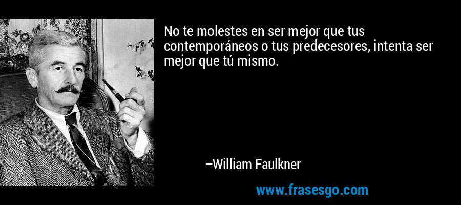 No te molestes en ser mejor que tus contemporáneos o tus predecesores, intenta ser mejor que tú mismo. – William Faulkner