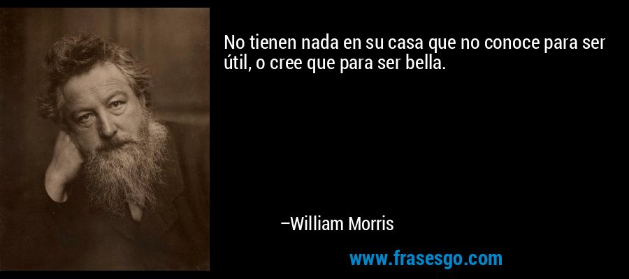 No tienen nada en su casa que no conoce para ser útil, o cree que para ser bella. – William Morris