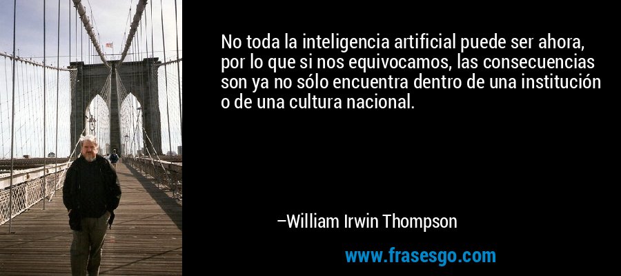 No toda la inteligencia artificial puede ser ahora, por lo que si nos equivocamos, las consecuencias son ya no sólo encuentra dentro de una institución o de una cultura nacional. – William Irwin Thompson