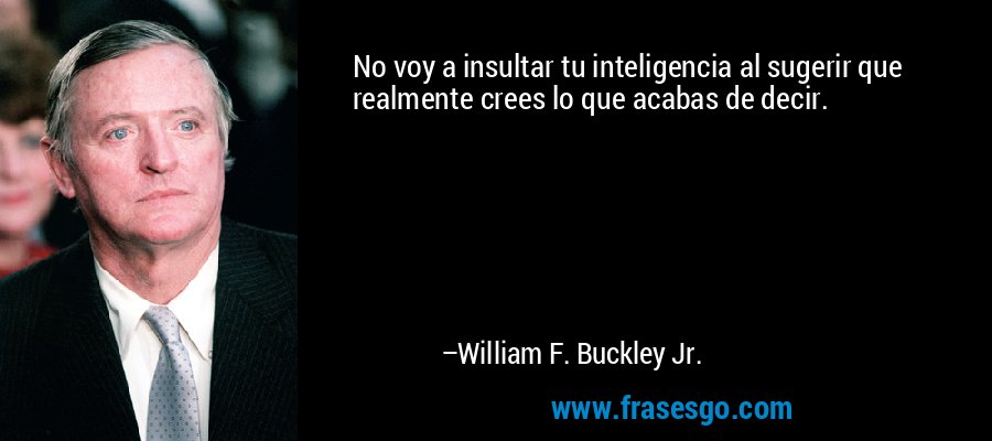 No voy a insultar tu inteligencia al sugerir que realmente crees lo que acabas de decir. – William F. Buckley Jr.