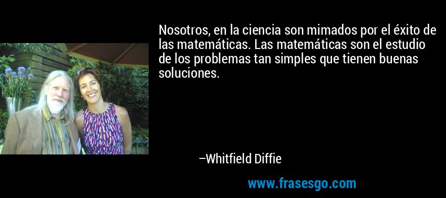 Nosotros, en la ciencia son mimados por el éxito de las matemáticas. Las matemáticas son el estudio de los problemas tan simples que tienen buenas soluciones. – Whitfield Diffie