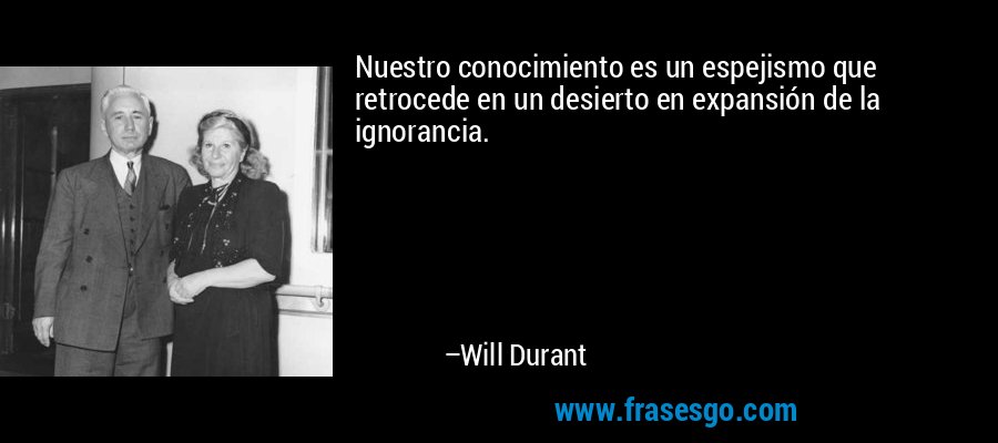 Nuestro conocimiento es un espejismo que retrocede en un desierto en expansión de la ignorancia. – Will Durant