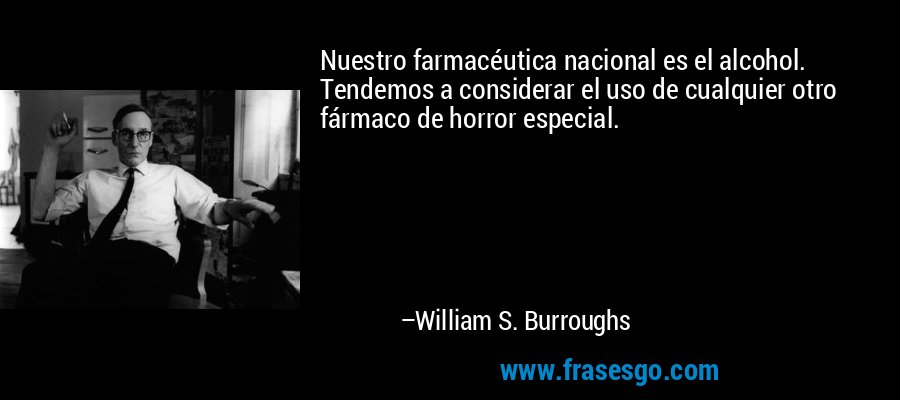 Nuestro farmacéutica nacional es el alcohol. Tendemos a considerar el uso de cualquier otro fármaco de horror especial. – William S. Burroughs