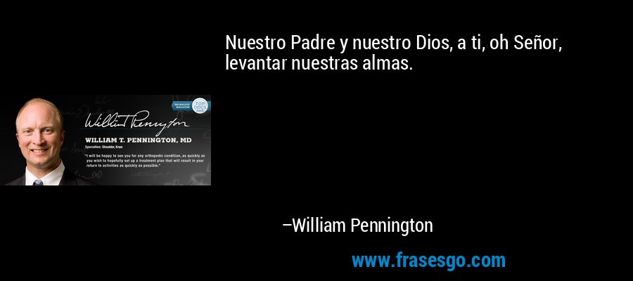Nuestro Padre y nuestro Dios, a ti, oh Señor, levantar nuestras almas. – William Pennington