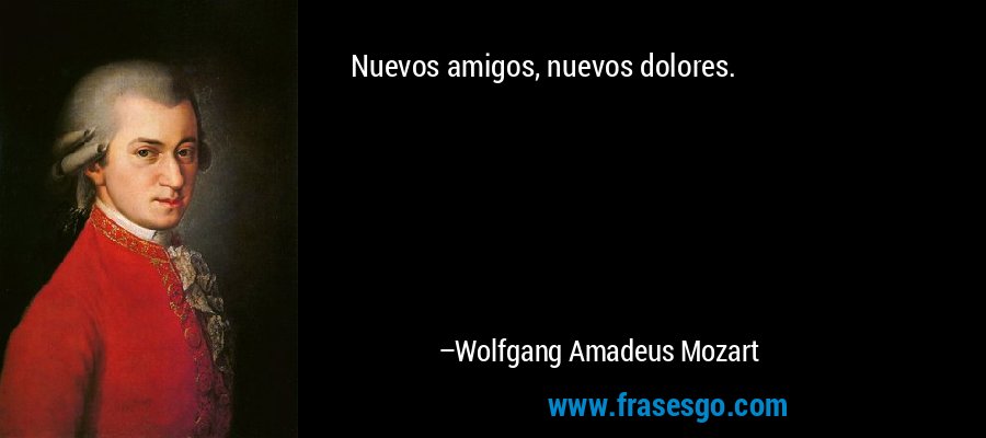 Nuevos amigos, nuevos dolores. – Wolfgang Amadeus Mozart