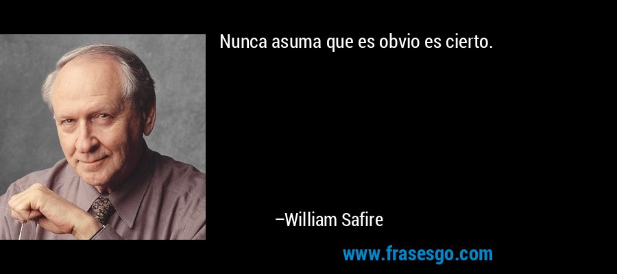 Nunca asuma que es obvio es cierto. – William Safire