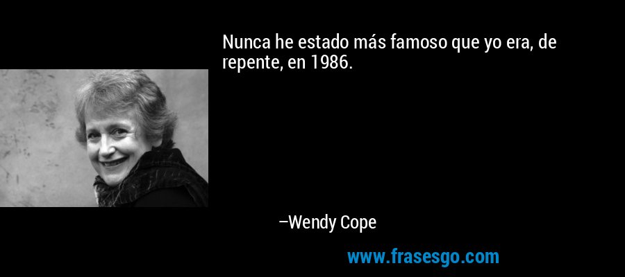 Nunca he estado más famoso que yo era, de repente, en 1986. – Wendy Cope