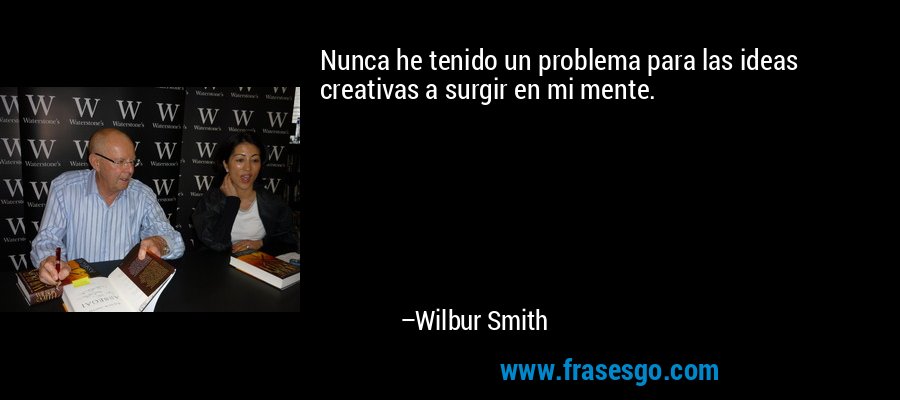 Nunca he tenido un problema para las ideas creativas a surgir en mi mente. – Wilbur Smith