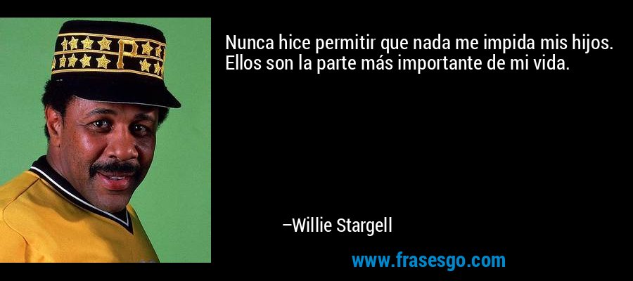 Nunca hice permitir que nada me impida mis hijos. Ellos son la parte más importante de mi vida. – Willie Stargell