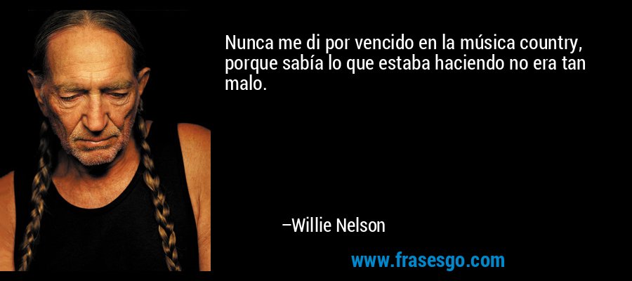 Nunca me di por vencido en la música country, porque sabía lo que estaba haciendo no era tan malo. – Willie Nelson