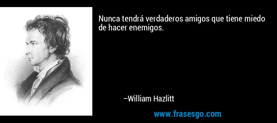 Nunca tendrá verdaderos amigos que tiene miedo de hacer enemigos. – William Hazlitt