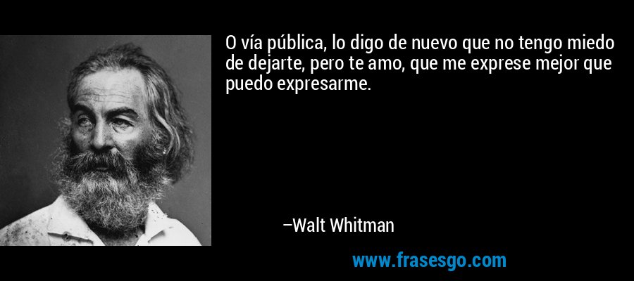 O vía pública, lo digo de nuevo que no tengo miedo de dejarte, pero te amo, que me exprese mejor que puedo expresarme. – Walt Whitman
