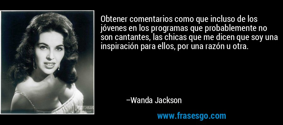Obtener comentarios como que incluso de los jóvenes en los programas que probablemente no son cantantes, las chicas que me dicen que soy una inspiración para ellos, por una razón u otra. – Wanda Jackson