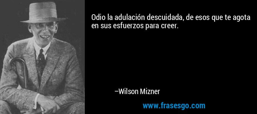 Odio la adulación descuidada, de esos que te agota en sus esfuerzos para creer. – Wilson Mizner