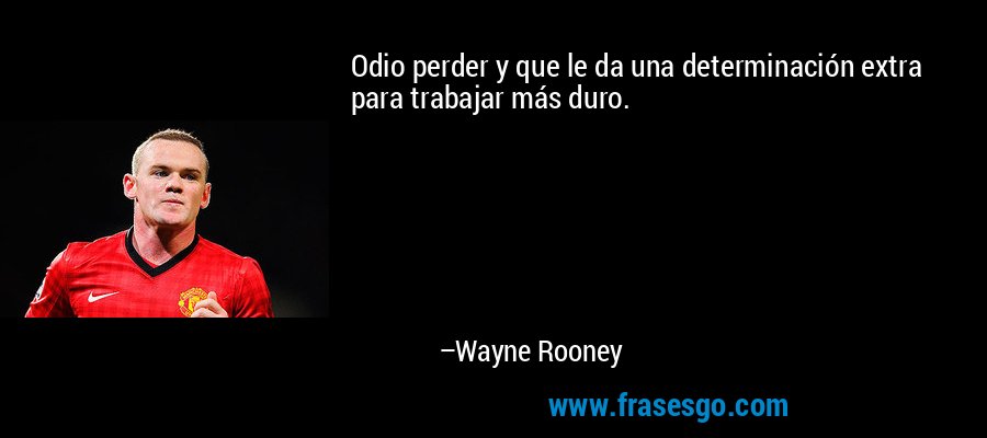 Odio perder y que le da una determinación extra para trabajar más duro. – Wayne Rooney