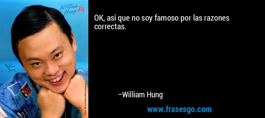 OK, así que no soy famoso por las razones correctas. – William Hung