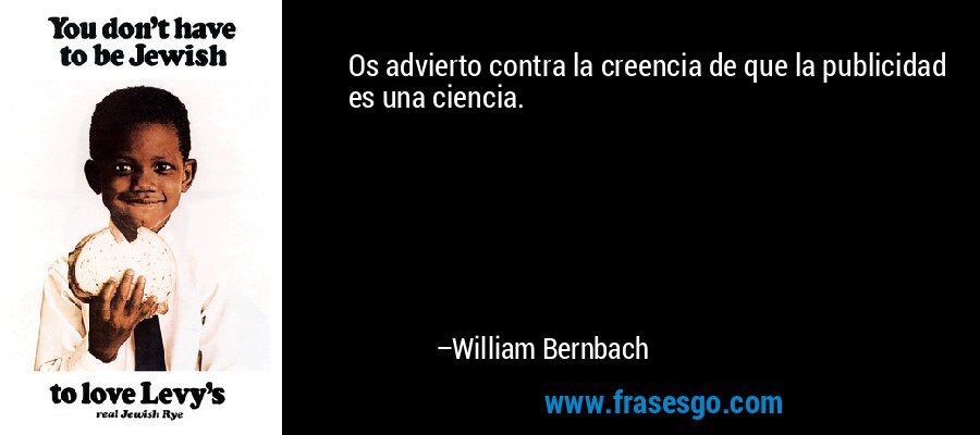 Os advierto contra la creencia de que la publicidad es una ciencia. – William Bernbach